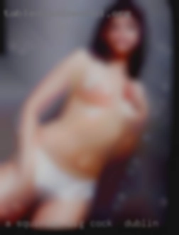 A squirter u will big cock in Dublin get wet.